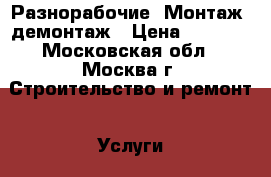 Разнорабочие. Монтаж, демонтаж › Цена ­ 1 000 - Московская обл., Москва г. Строительство и ремонт » Услуги   . Московская обл.,Москва г.